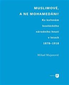 Muslimové, a ne mohamedáni!: Ke kořenům bosňáckého národního hnutí v letech 1878-1918